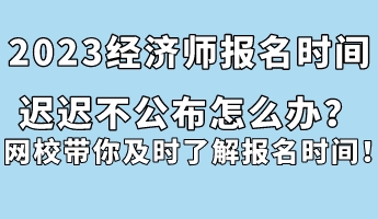 2023经济师报名时间迟迟不公布怎么办？网校带你及时了解报名时间！