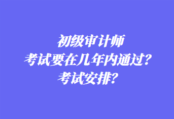 初级审计师考试要在几年内通过？考试安排？