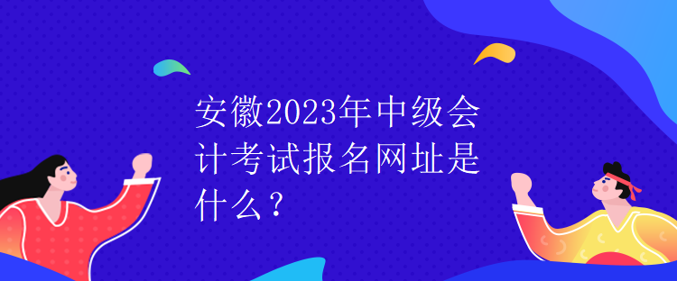 安徽2023年中级会计考试报名网址是什么？