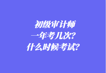 初级审计师一年考几次？什么时候考试？