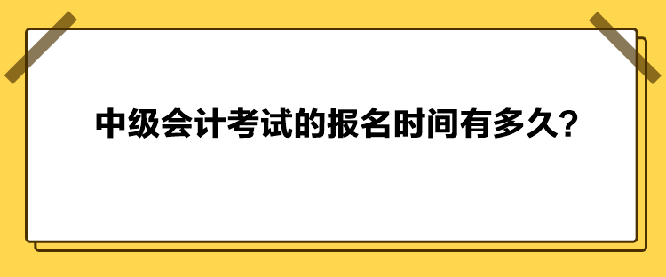 中级会计考试的报名时间有多久？