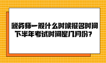 税务师一般什么时候报名时间下半年考试时间是几月份