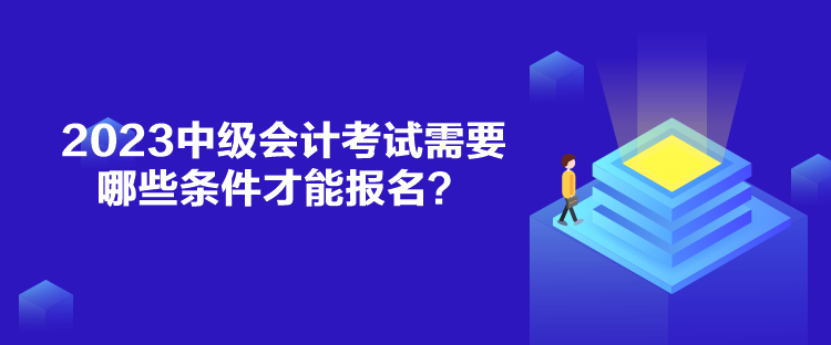 2023中级会计考试需要哪些条件才能报名？