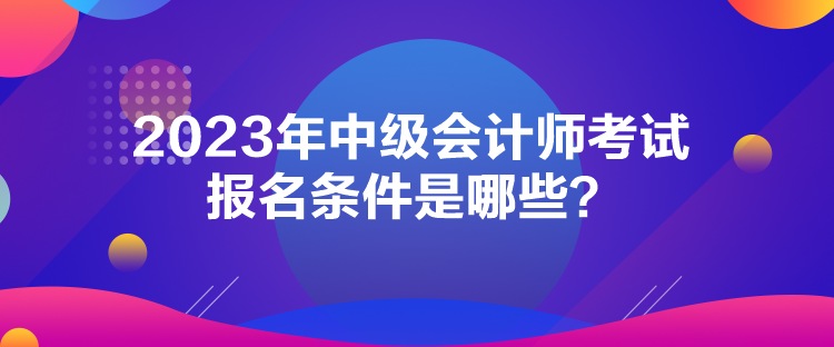 2023年中级会计师考试报名条件是哪些？