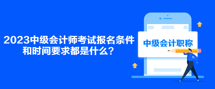 2023中级会计师考试报名条件和时间要求都是什么？