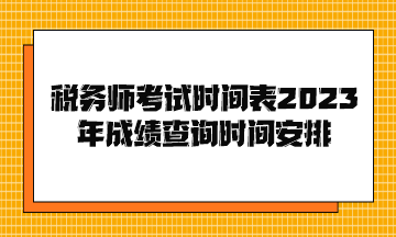 税务师考试时间表2023年成绩查询时间安排