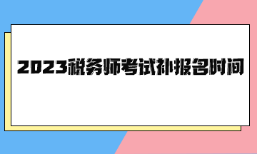 2023税务师考试补报名时间