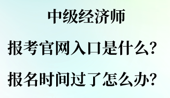 中级经济师报考官网入口是什么？报名时间过了怎么办？