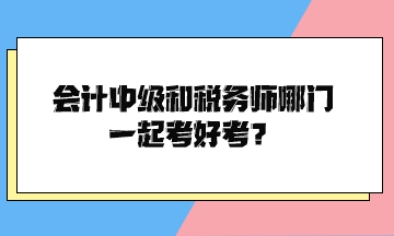 会计中级和税务师哪门一起考好考？