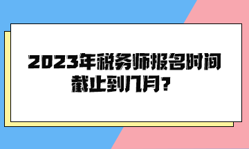 2023年税务师报名时间截止到几月？