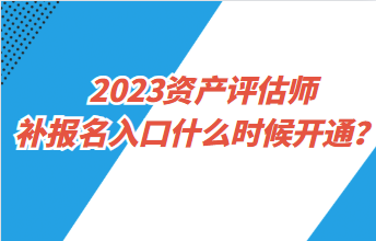 2023资产评估师补报名入口什么时候开通？