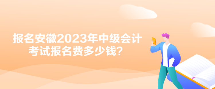 报名安徽2023年中级会计考试报名费多少钱？