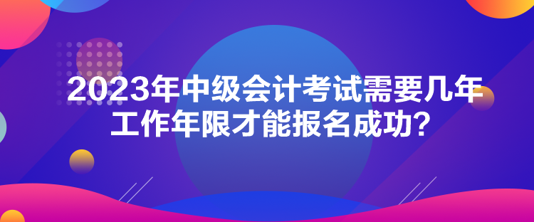 2023年中级会计考试需要几年工作年限才能报名成功？