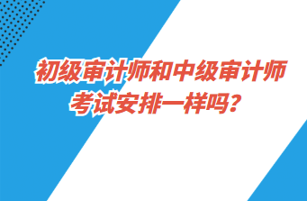 初级审计师和中级审计师考试安排一样吗？