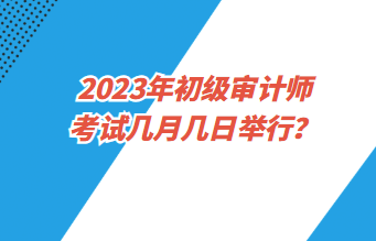 2023年初级审计师考试几月几日举行？