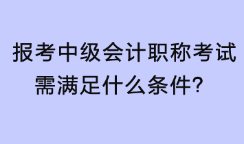 报考中级会计职称考试需满足什么条件？