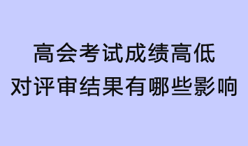 高会考试成绩的高低对评审结果有哪些影响？