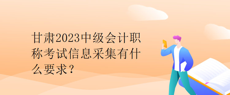 甘肃2023中级会计职称考试信息采集有什么要求？