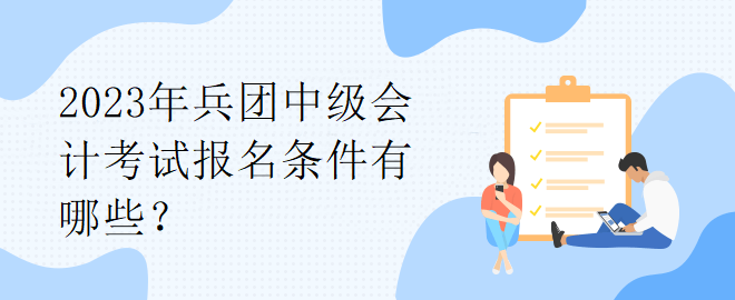 2023年兵团中级会计考试报名条件有哪些？