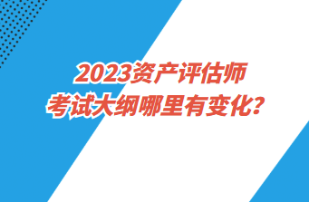 2023资产评估师考试大纲哪里有变化？