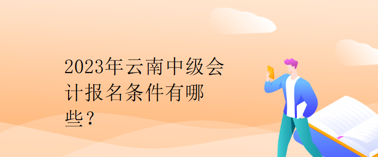 2023年云南中级会计报名条件有哪些？