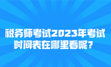 税务师考试2023年考试时间表在哪里看呢？