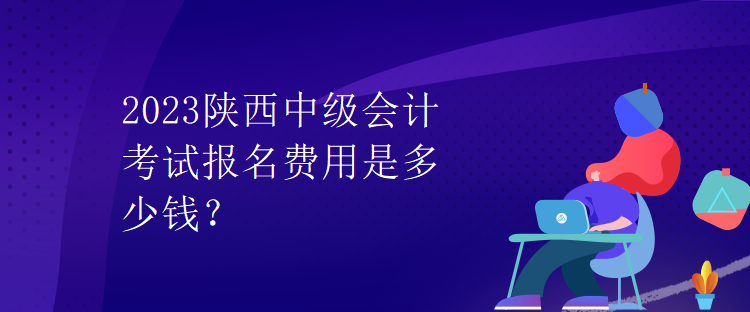 2023陕西中级会计考试报名费用是多少钱？