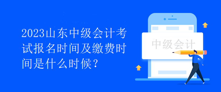 2023山东中级会计考试报名时间及缴费时间是什么时候？