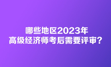 哪些地区2023年高级经济师考后需要评审？