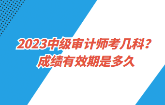 23中级审计师考几科？成绩有效期是多久？