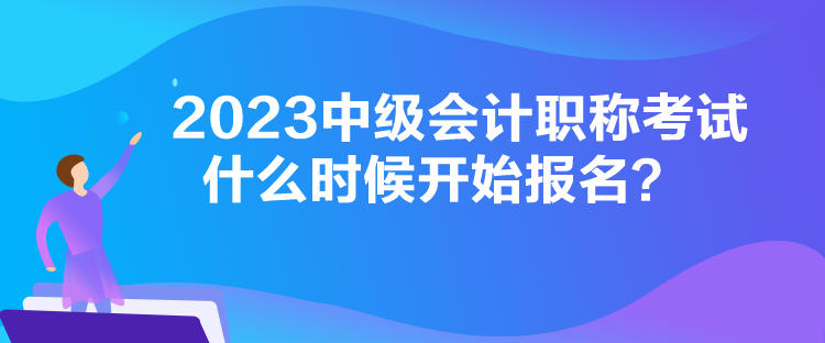 2023中级会计职称考试什么时候开始报名？