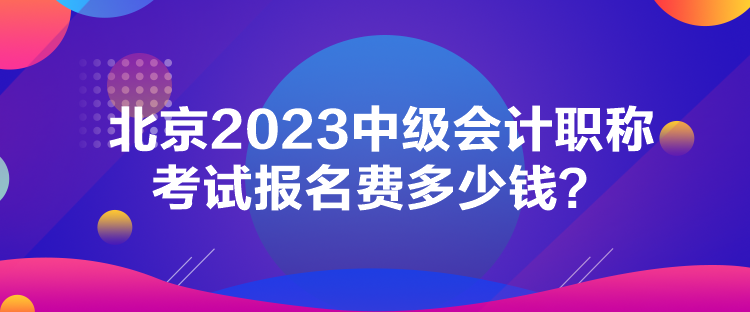 北京2023中级会计职称考试报名费多少钱？