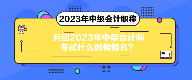 兵团2023年中级会计师考试什么时候报名？