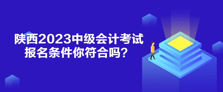 陕西2023中级会计考试报名条件你符合吗？