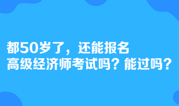 都50岁了，还能报名高级经济师考试吗？能过吗？