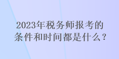 2023年税务师报考的条件和时间都是什么？