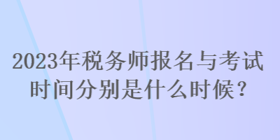 2023年税务师报名与考试时间分别是什么时候？