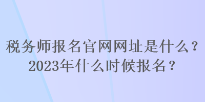 税务师报名官网网址是什么？2023年什么时候报名？