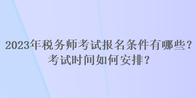 2023年税务师考试报名条件有哪些？考试时间如何安排？