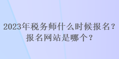 2023年税务师什么时候报名？报名网站是哪个？