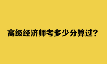 高级经济师考多少分算过？