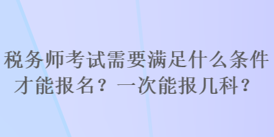 税务师考试需要满足什么条件才能报名？一次能报几科？