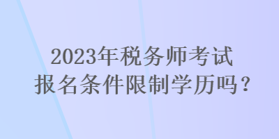 2023年税务师考试报名条件限制学历吗？