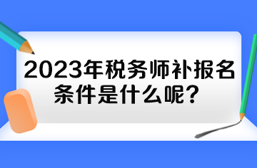 2023年税务师补报名条件是什么呢？