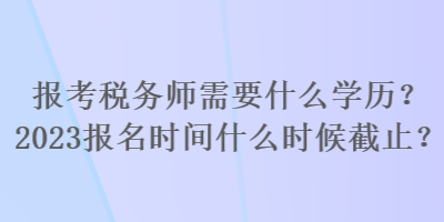 报考税务师需要什么学历？2023报名时间什么时候截止？