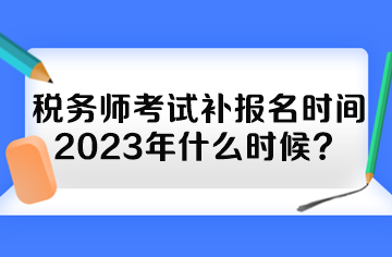 税务师考试补报名时间2023年什么时候？