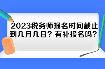 2023税务师报名时间截止到几月几日？有补报名吗？