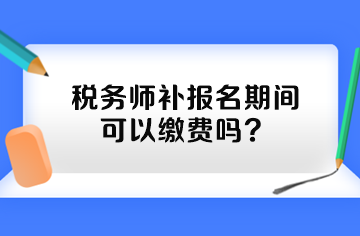 税务师补报名期间可以缴费吗？