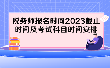 税务师报名时间2023截止时间及考试科目时间安排