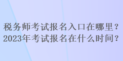 税务师考试报名入口在哪里？2023年考试报名在什么时间？